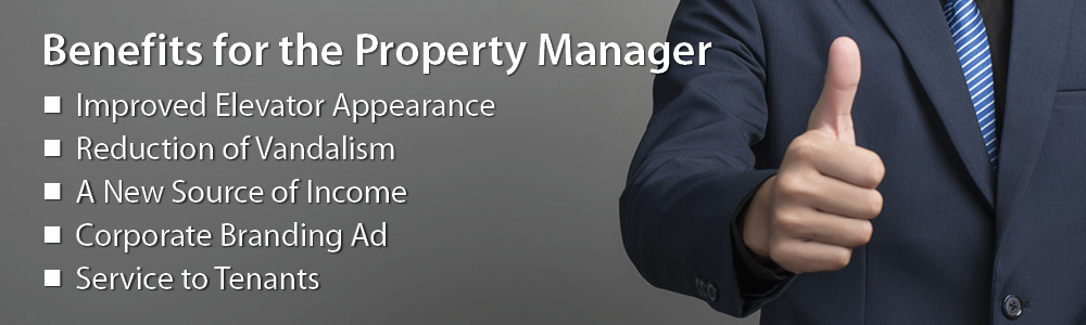 Benefits for the Property Manager. Improved elevator appearance, reduction of vandalism, a new source of income, corporate branding ad, service to tenants. 